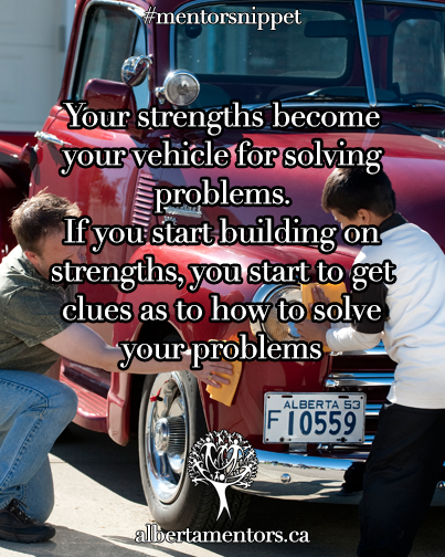 Your strengths become your vehicle for solving problems. If you start building on strengths, you start to get clues as to how to solve your problems.